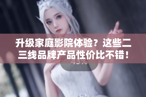 升級(jí)家庭影院體驗(yàn)？這些二三線品牌產(chǎn)品性價(jià)比不錯(cuò)！