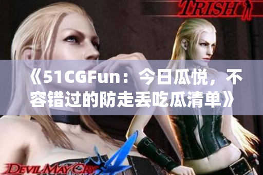 《51CGFun：今日瓜悅，不容錯過的防走丟吃瓜清單》(1)