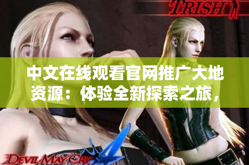 中文在線觀看官網(wǎng)推廣大地資源：體驗全新探索之旅，發(fā)現(xiàn)未知瑰寶！