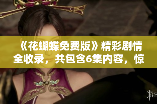 《花蝴蝶免費版》精彩劇情全收錄，共包含6集內容，驚喜不斷！