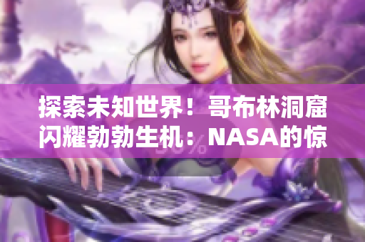 探索未知世界！哥布林洞窟閃耀勃勃生機：NASA的驚人發(fā)現(xiàn)