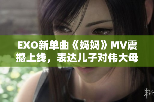 EXO新單曲《媽媽》MV震撼上線，表達(dá)兒子對偉大母愛的感激之情