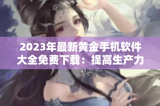 2023年最新黃金手機軟件大全免費下載：提高生產(chǎn)力與通信效率！