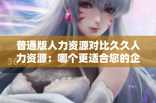 普通版人力資源對(duì)比久久人力資源：哪個(gè)更適合您的企業(yè)需求？