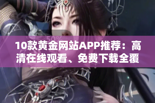 10款黃金網(wǎng)站APP推薦：高清在線觀看、免費下載全覆蓋