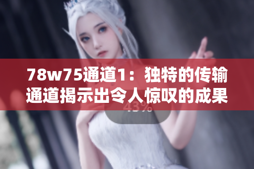 78w75通道1：獨特的傳輸通道揭示出令人驚嘆的成果