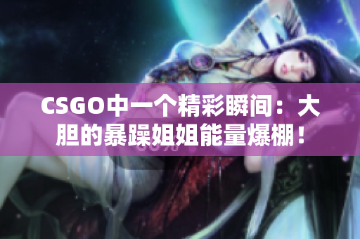 CSGO中一個精彩瞬間：大膽的暴躁姐姐能量爆棚！