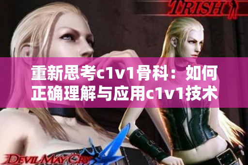 重新思考c1v1骨科：如何正確理解與應(yīng)用c1v1技術(shù)？