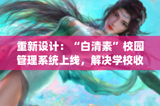 重新設計：“白清素”校園管理系統(tǒng)上線，解決學校收集問題！(1)