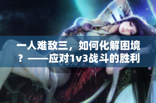 一人難敵三，如何化解困境？——應對1v3戰(zhàn)斗的勝利策略