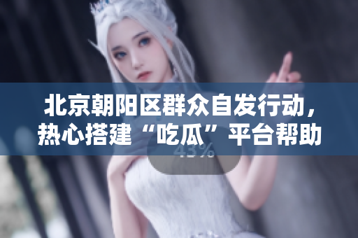 北京朝陽區(qū)群眾自發(fā)行動，熱心搭建“吃瓜”平臺幫助群眾獲取信息
