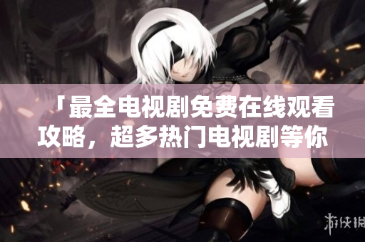 「最全電視劇免費在線觀看攻略，超多熱門電視劇等你免費收看！」