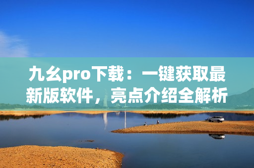 九幺pro下載：一鍵獲取最新版軟件，亮點介紹全解析