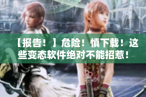 【報告！】危險！慎下載！這些變態(tài)軟件絕對不能招惹！