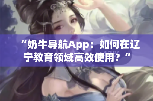 “奶牛導(dǎo)航App：如何在遼寧教育領(lǐng)域高效使用？”