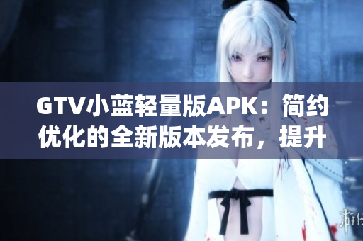 GTV小藍(lán)輕量版APK：簡約優(yōu)化的全新版本發(fā)布，提升使用體驗(yàn)(1)