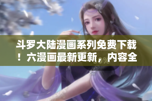 斗羅大陸漫畫系列免費(fèi)下載！六漫畫最新更新，內(nèi)容全面精彩不容錯(cuò)過！