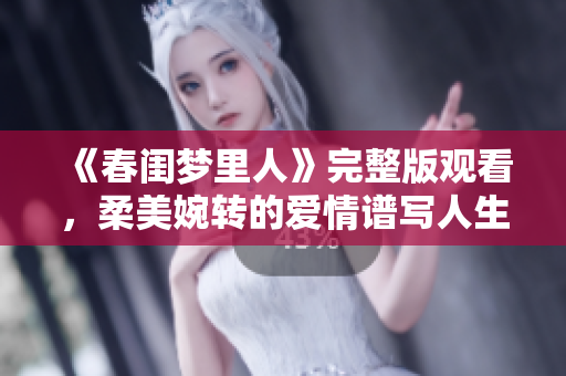 《春閨夢里人》完整版觀看，柔美婉轉(zhuǎn)的愛情譜寫人生幸福篇章