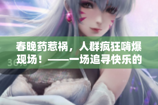 春晚藥惹禍，人群瘋狂嗨爆現(xiàn)場！——一場追尋快樂的狂歡之旅