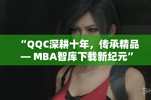 “QQC深耕十年，傳承精品 — MBA智庫下載新紀元”