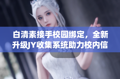 白清素接手校園綁定，全新升級(jí)JY收集系統(tǒng)助力校內(nèi)信息整合(1)