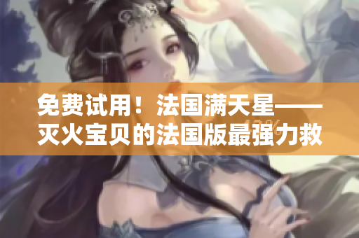免費(fèi)試用！法國滿天星——滅火寶貝的法國版最強(qiáng)力救火神器！