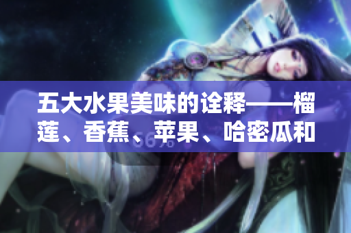 五大水果美味的詮釋——榴蓮、香蕉、蘋果、哈密瓜和水蜜桃