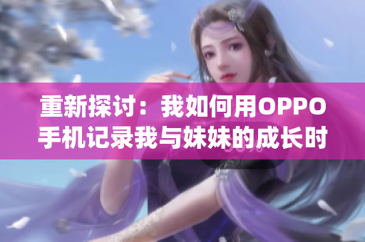重新探討：我如何用OPPO手機(jī)記錄我與妹妹的成長(zhǎng)時(shí)光(1)