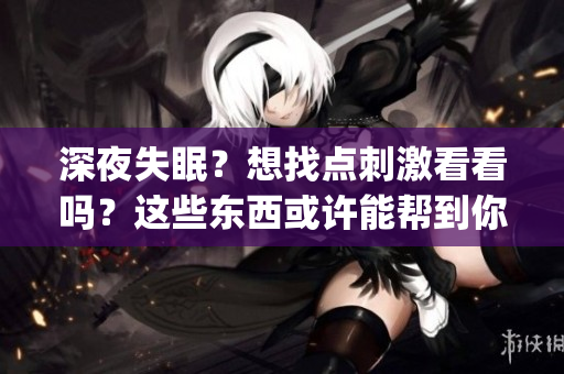 深夜失眠？想找點(diǎn)刺激看看嗎？這些東西或許能幫到你！(1)