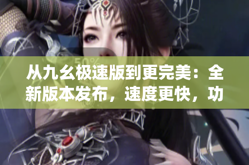 從九幺極速版到更完美：全新版本發(fā)布，速度更快，功能更強(qiáng)大(1)