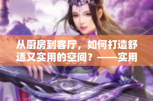 從廚房到客廳，如何打造舒適又實(shí)用的空間？——實(shí)用指南