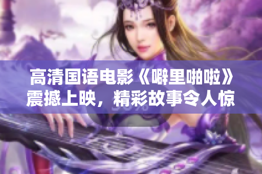 高清國語電影《噼里啪啦》震撼上映，精彩故事令人驚嘆