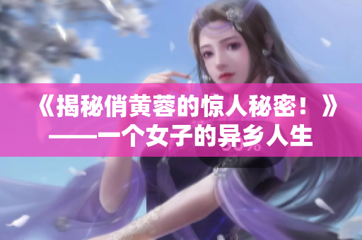《揭秘俏黃蓉的驚人秘密！》——一個女子的異鄉(xiāng)人生