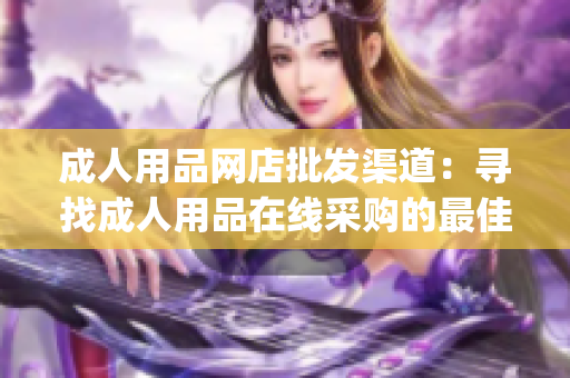 成人用品網(wǎng)店批發(fā)渠道：尋找成人用品在線采購(gòu)的最佳途徑(1)