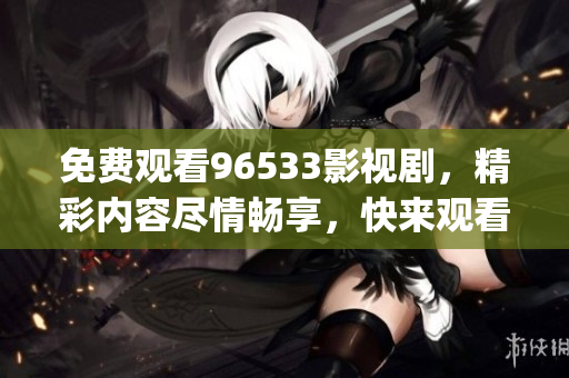 免費觀看96533影視劇，精彩內容盡情暢享，快來觀看吧！(1)