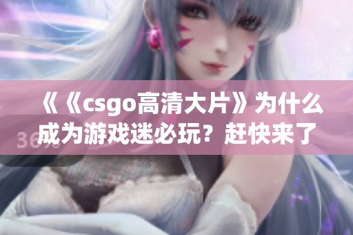 《《csgo高清大片》為什么成為游戲迷必玩？趕快來了解一下》(1)