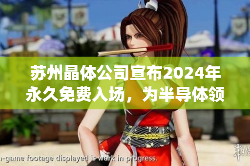 蘇州晶體公司宣布2024年永久免費入場，為半導(dǎo)體領(lǐng)域注入新活力!(1)