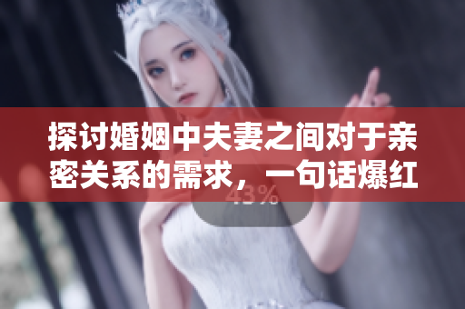 探討婚姻中夫妻之間對于親密關(guān)系的需求，一句話爆紅：“老公親我的小花園”有何意義？