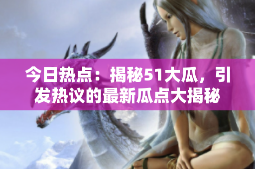 今日熱點：揭秘51大瓜，引發(fā)熱議的最新瓜點大揭秘