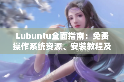 Lubuntu全面指南：免費(fèi)操作系統(tǒng)資源、安裝教程及實(shí)用技巧