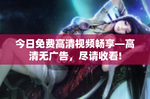今日免費(fèi)高清視頻暢享—高清無(wú)廣告，盡請(qǐng)收看!
