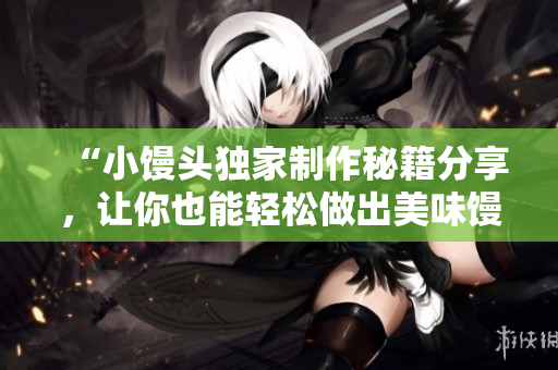 “小饅頭獨家制作秘籍分享，讓你也能輕松做出美味饅頭”