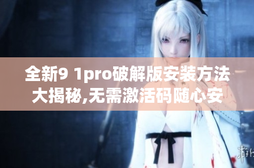 全新9 1pro破解版安裝方法大揭秘,無(wú)需激活碼隨心安裝(1)