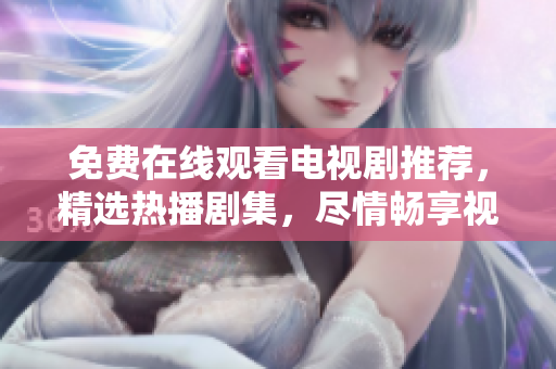 免費在線觀看電視劇推薦，精選熱播劇集，盡情暢享視覺盛宴