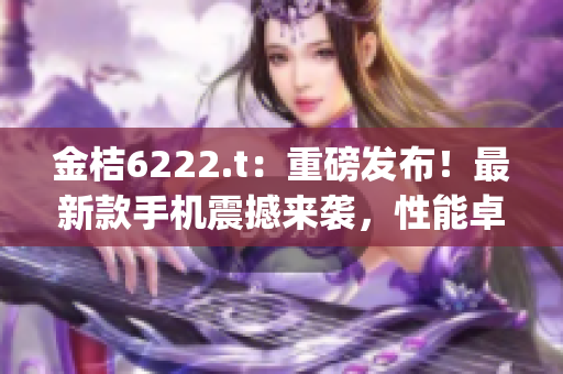 金桔6222.t：重磅發(fā)布！最新款手機(jī)震撼來(lái)襲，性能卓越！(1)
