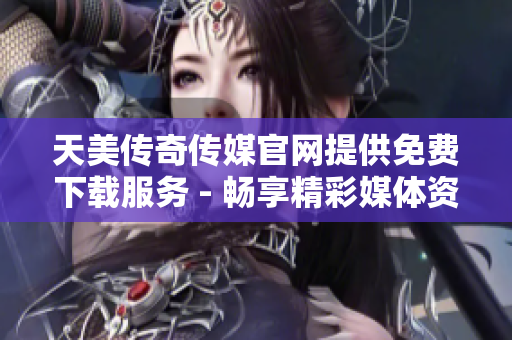 天美傳奇?zhèn)髅焦倬W(wǎng)提供免費下載服務(wù) - 暢享精彩媒體資源