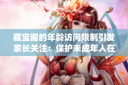 藏寶閣的年齡訪問(wèn)限制引發(fā)家長(zhǎng)關(guān)注：保護(hù)未成年人在線安全責(zé)任重大(1)