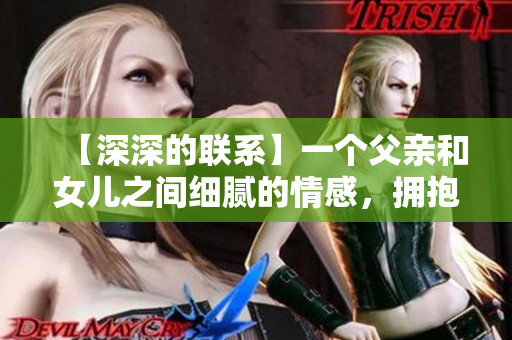 【深深的聯(lián)系】一個父親和女兒之間細膩的情感，擁抱著牽絆與愛的紐帶