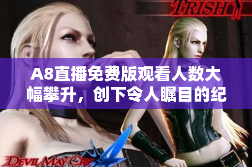 A8直播免費版觀看人數(shù)大幅攀升，創(chuàng)下令人矚目的紀錄