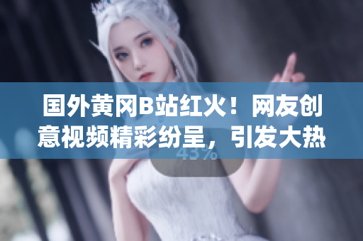 國(guó)外黃岡B站紅火！網(wǎng)友創(chuàng)意視頻精彩紛呈，引發(fā)大熱議(1)